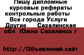 Пишу дипломные курсовые рефераты контрольные работы  - Все города Услуги » Другие   . Сахалинская обл.,Южно-Сахалинск г.